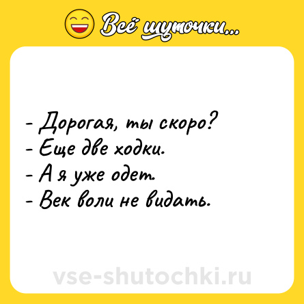 Шутка: - Дорогая, ты скоро? <br>- Еще две ходки. <br>- А я уже одет. <br>- Век воли не видать.