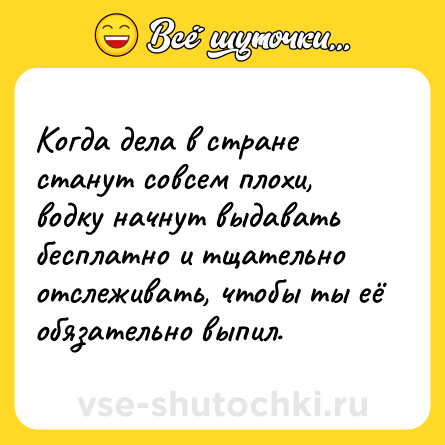 Шутка: Когда дела в стране станут совсем плохи, водку начнут выдавать бесплатно и тщательно отслеживать, чтобы ты её обязательно выпил.
