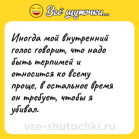 Шутка: Иногда мой внутренний голос говорит, что надо быть терпимей и относится ко всему проще, в остальное время он требует, чтобы я убивал.