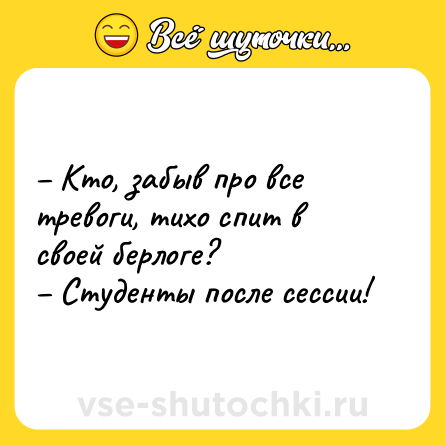 Шутка: – Кто, забыв про все тревоги, тихо спит в своей берлоге?<br>– Студенты после сессии!