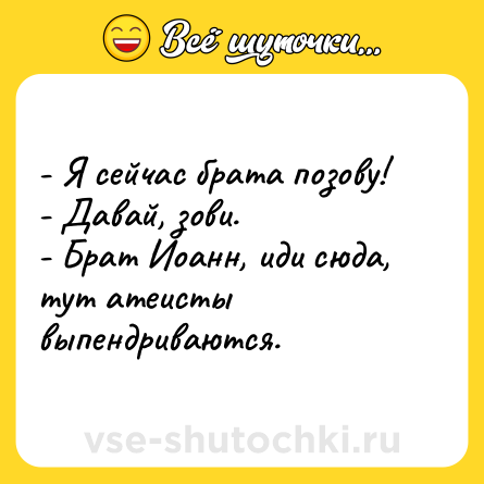 Шутка: - Я сейчас брата позову!<br>- Давай, зови.<br>- Брат Иоанн, иди сюда, тут атеисты выпендриваются.