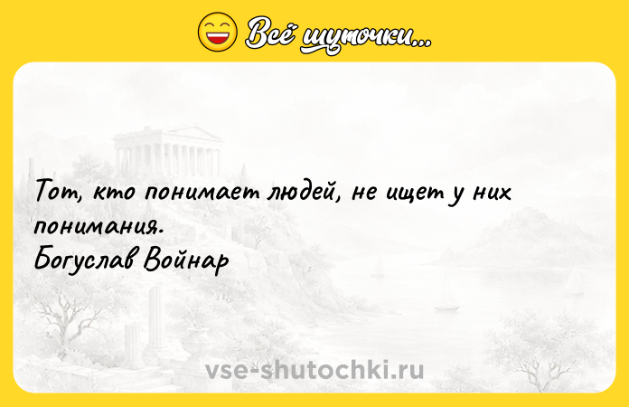 Цитата: Тот, кто понимает людей, не ищет у них понимания. Богуслав Войнар