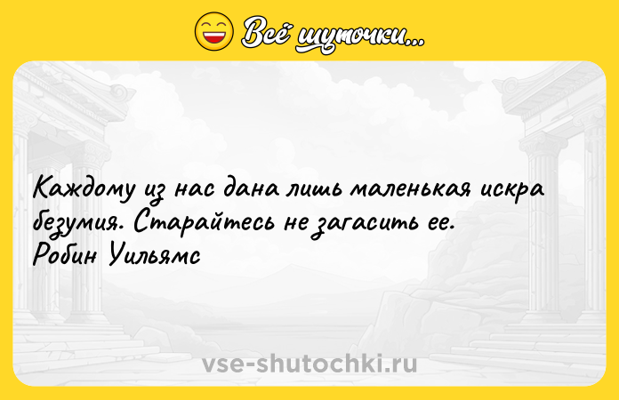 Цитата: Каждому из нас дана лишь маленькая искра безумия. Старайтесь не загасить ее. Робин Уильямс