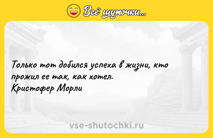 Цитата: Только тот добился успеха в жизни, кто прожил ее так, как хотел. Кристофер Морли