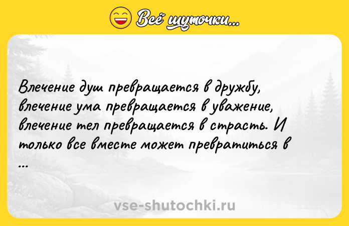 Цитата: Влечение душ превращается в дружбу, влечение ума превращается в уважение, влечение тел превращается в страсть. И только все вместе может превратиться в любовь.Конфуций