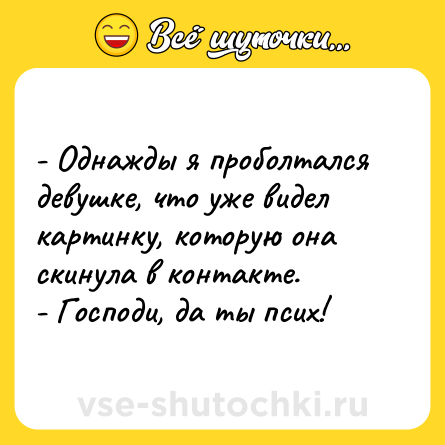 Шутка: - Однажды я проболтался девушке, что уже видел картинку, которую она скинула в контакте.- Господи, да ты псих!