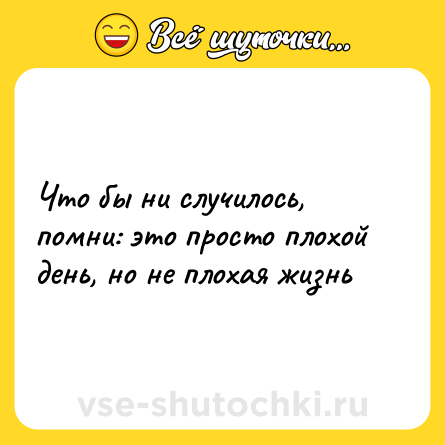 Шутка: Что бы ни случилось, помни: это просто плохой день, но не плохая жизнь