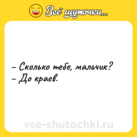 Шутка: – Сколько тебе, мальчик? <br>– До краев.