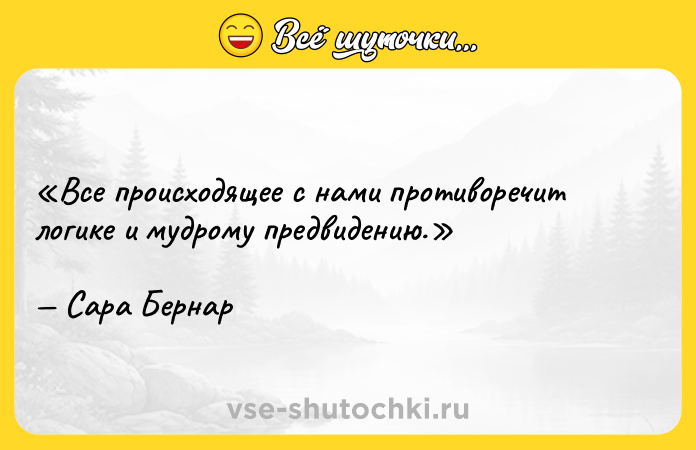 Цитата: Все происходящее с нами противоречит логике и мудрому предвидению.Сара Бернар
