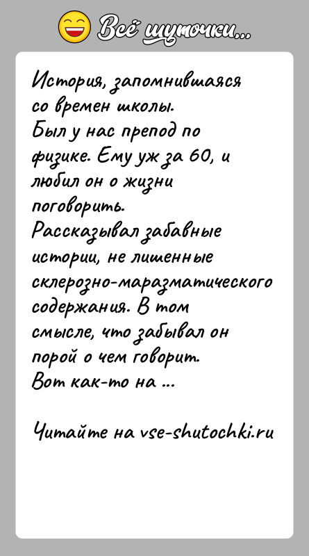 История: История, запомнившаяся со времен школы.Был у нас препод по физике. Ему уж за 60, и любил он о жизни поговорить.Рассказывал