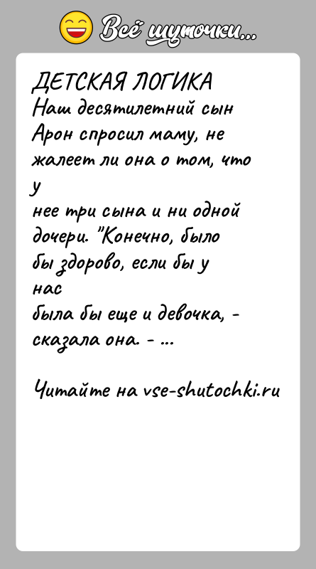 История: ДЕТСКАЯ ЛОГИКАНаш десятилетний сын Арон спросил маму, не жалеет ли она о том, что унее три сына и ни одной