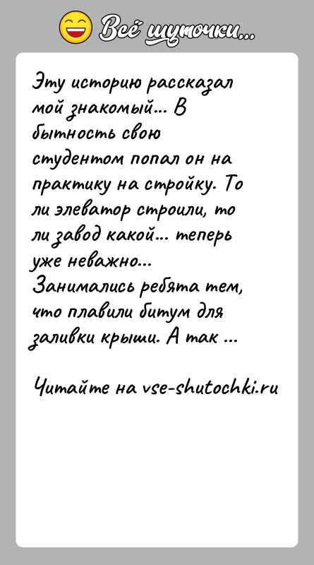 История: Эту историю рассказал мой знакомый... В бытность свою студентом попал он на практику на стройку. То ли элеватор строили, то