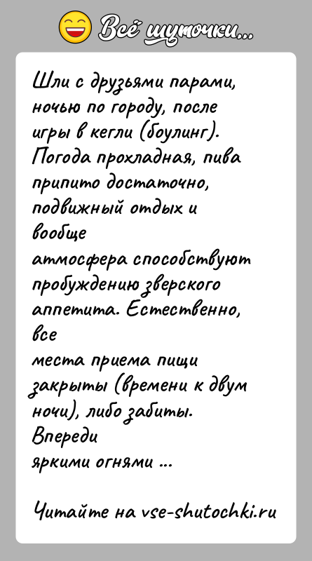 История: Шли с друзьями парами, ночью по городу, после игры в кегли (боулинг).Погода прохладная, пива припито достаточно, подвижный отдых и вообщеатмосфера