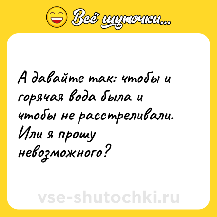 Шутка: А давайте так: чтобы и горячая вода была и чтобы не расстреливали. Или я прошу невозможного?