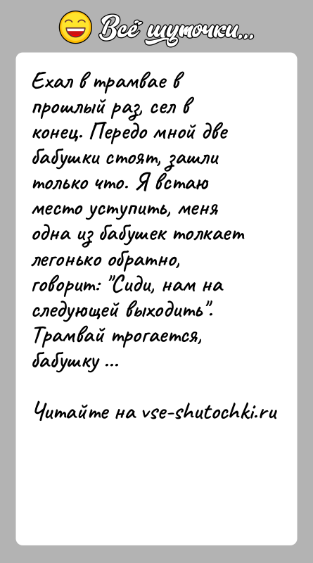 История: Ехал в трамвае в прошлый раз, сел в конец. Передо мной две бабушки стоят, зашли только что. Я встаю место