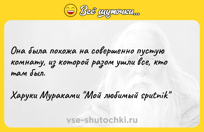 Цитата: Она была похожа на совершенно пустую комнату, из которой разом ушли все, кто там был.Харуки Мураками Мой любимый sputnik