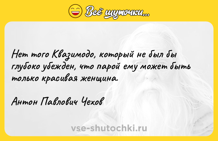 Цитата: Нет того Квазимодо, который не был бы глубоко убежден, что парой ему может быть только красивая женщина.Антон Павлович Чехов