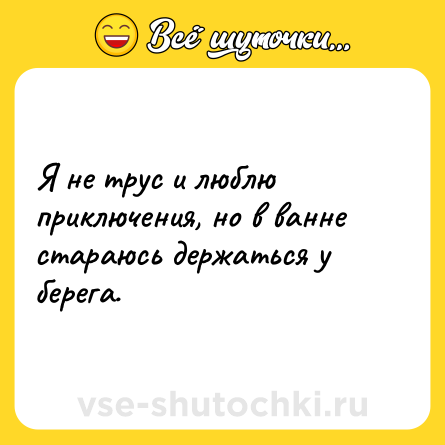 Шутка: Я не трус и люблю приключения, но в ванне стараюсь держаться у берега.