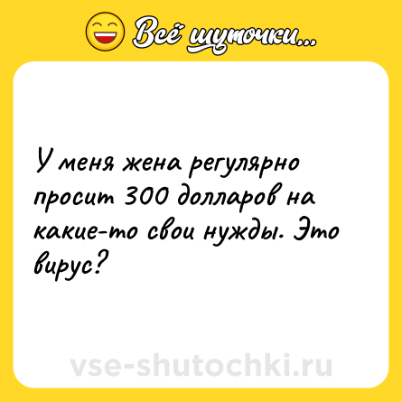 Шутка: У меня жена регулярно просит 300 долларов на какие-то свои нужды. Это вирус?