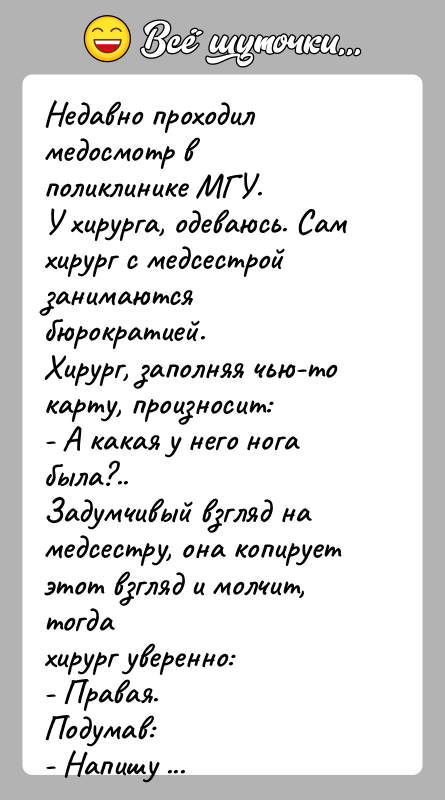 История: Недавно проходил медосмотр в поликлинике МГУ.У хирурга, одеваюсь. Сам хирург с медсестрой занимаются бюрократией.Хирург, заполняя чью-то карту, произносит:- А какая