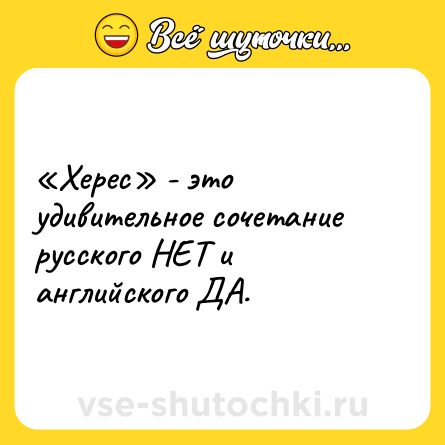 Шутка: «Херес» - это удивительное сочетание русского НЕТ и английского ДА.