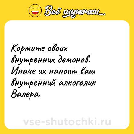 Шутка: Кормите своих внутренних демонов. Иначе их напоит ваш внутренний алкоголик Валера.