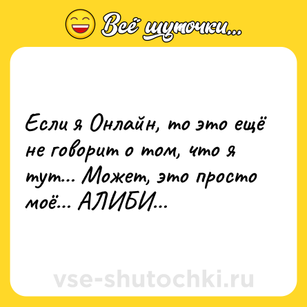 Шутка: Если я Онлайн, то это ещё не говорит о том, что я тут… Может, это просто моё… АЛИБИ…