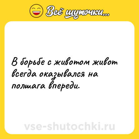 Шутка: В борьбе с животом живот всегда оказывался на полшага впереди.