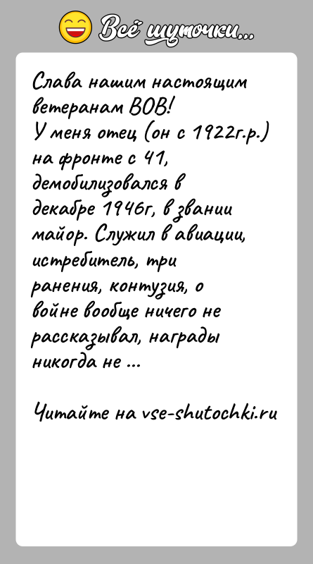 История: Слава нашим настоящим ветеранам ВОВ!У меня отец (он с 1922г.р.) на фронте с 41, демобилизовался в декабре 1946г, в звании