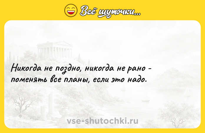 Цитата: Никогда не поздно, никогда не рано - поменять все планы, если это надо.
