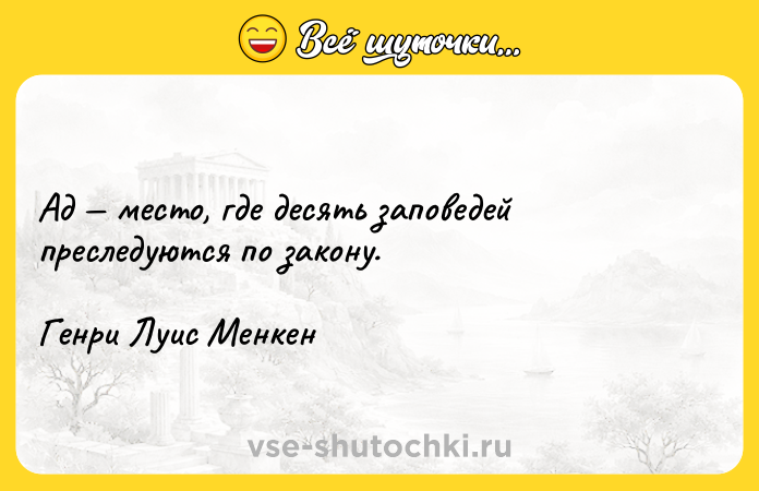 Цитата: Ад место, где десять заповедей преследуются по закону. Генри Луис Менкен
