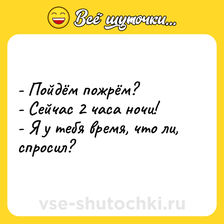 Шутка: - Пойдём пожрём?<br>- Сейчас 2 часа ночи!<br>- Я у тебя время, что ли, спросил?