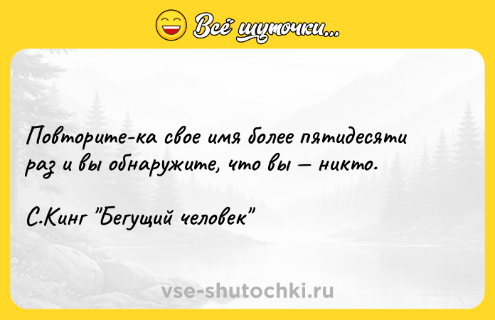 Цитата: Повторите-ка свое имя более пятидесяти раз и вы обнаружите, что вы никто. С.Кинг Бегущий человек