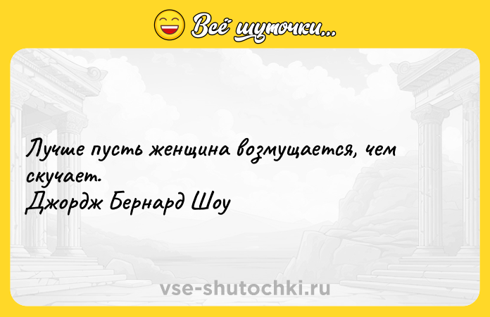 Цитата: Лучше пусть женщина возмущается, чем скучает. Джордж Бернард Шоу
