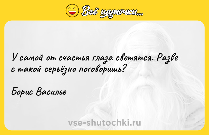 Цитата: У самой от счастья глаза светятся. Разве с такой серьёзно поговоришь?Борис Василье