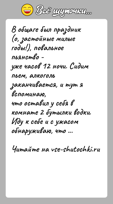 История: В общаге был праздник (о, застойные милые годы!), повальное пьянство -уже часов 12 ночи. Сидим пьем, алкоголь заканчивается, и тут
