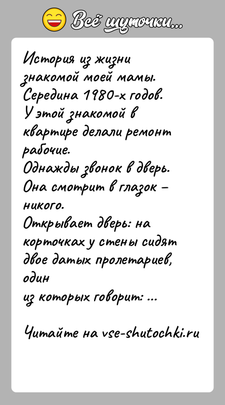 История: История из жизни знакомой моей мамы. Середина 1980-х годов.У этой знакомой в квартире делали ремонт рабочие.Однажды звонок в дверь. Она