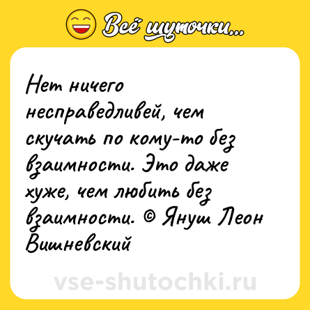 Шутка: Нет ничего несправедливей, чем скучать по кому-то без взаимности. Это даже хуже, чем любить без взаимности. © Януш Леон Вишневский