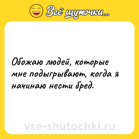 Шутка: Обожаю людей, которые мне подыгрывают, когда я начинаю нести бред.