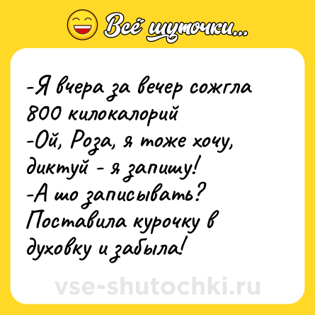 Шутка: -Я вчера за вечер сожгла 800 килокалорий<br>-Ой, Роза, я тоже хочу, диктуй - я запишу!<br>-А шо записывать? Поставила курочку в духовку и забыла!