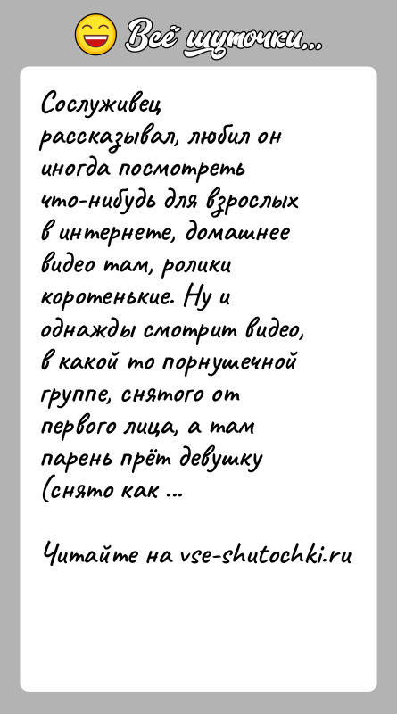 История: Сослуживец рассказывал, любил он иногда посмотреть что-нибудь для взрослых в интернете, домашнее видео там, ролики коротенькие. Ну и однажды смотрит
