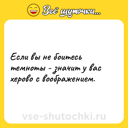 Шутка: Если вы не боитесь темноты - значит у вас херово с воображением.