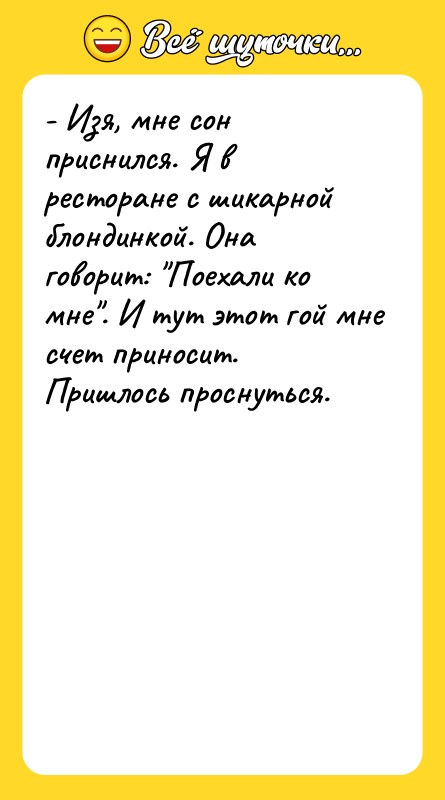 Шутка: - Изя, мне сон приснился. Я в ресторане с шикарной блондинкой. Она говорит: Поехали ко мне . И тут этот гой мне счет приносит. Пришлось проснуться.