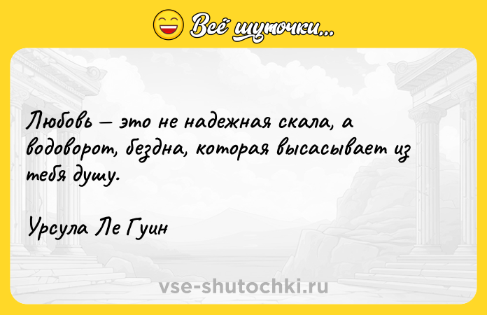 Цитата: Любовь это не надежная скала, а водоворот, бездна, которая высасывает из тебя душу.Урсула Ле Гуин