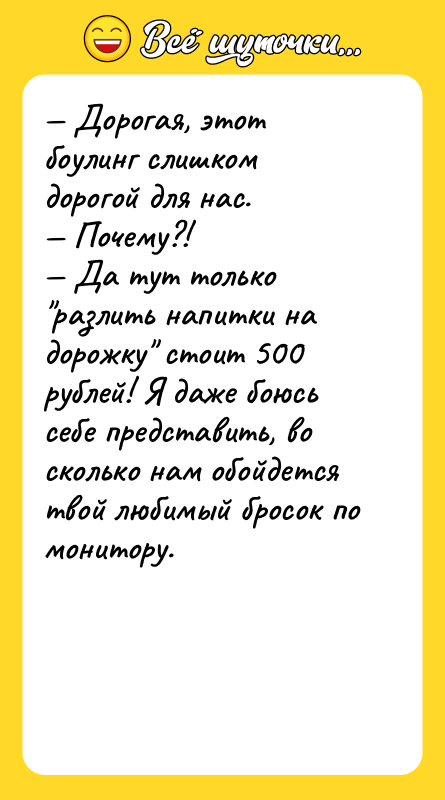 — Дорогая, этот боулинг слишком дорогой для нас. — Почему?!
