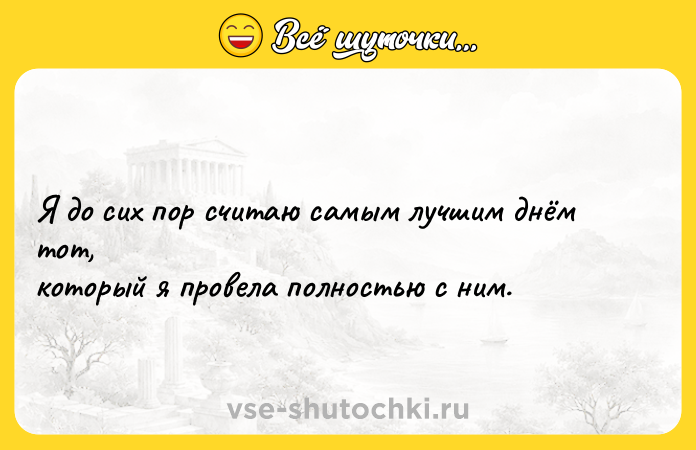 Цитата: Я до сих пор считаю самым лучшим днём тот,который я провела полностью с ним.