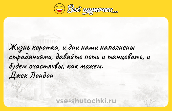 Цитата: Жизнь коротка, и дни наши наполнены страданиями, давайте петь и танцевать, и будем счастливы, как можем. Джек Лондон