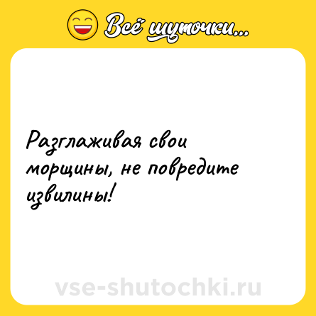 Шутка: Разглаживая свои морщины, не повредите извилины!