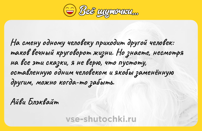Цитата: На смену одному человеку приходит другой человек: таков вечный круговорот жизни. Но знаете, несмотря на все эти сказки, я не верю, что пустоту, оставленную одним человеком и якобы заменённую другим, можно когда-то забыть.Айви Блэквайт