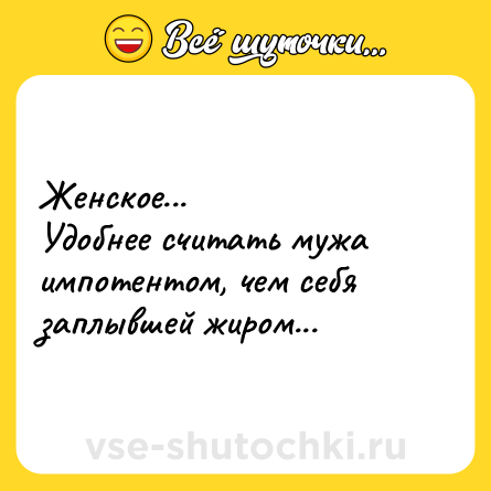 Шутка: Женское...<br>Удобнее считать мужа импотентом, чем себя заплывшей жиром...
